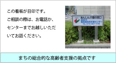 この看板が目印です。ご相談の際は、お電話か、センターまでお越しいただいてお話ください。　まちの総合的な高齢者支援の拠点です